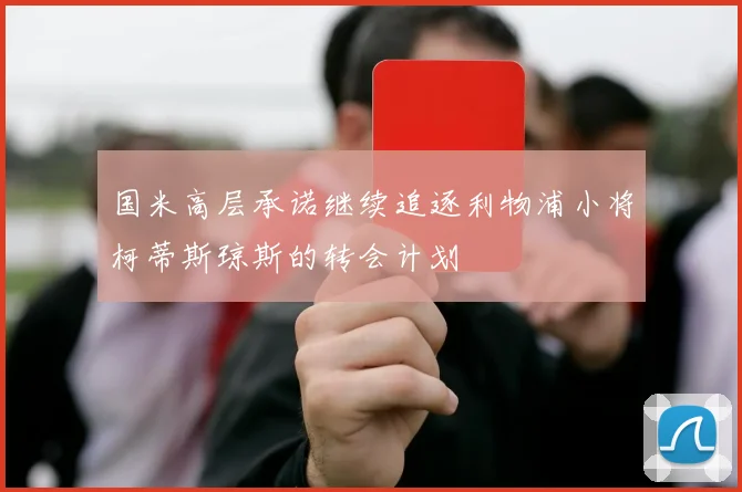 国米高层承诺继续追逐利物浦小将柯蒂斯琼斯的转会计划