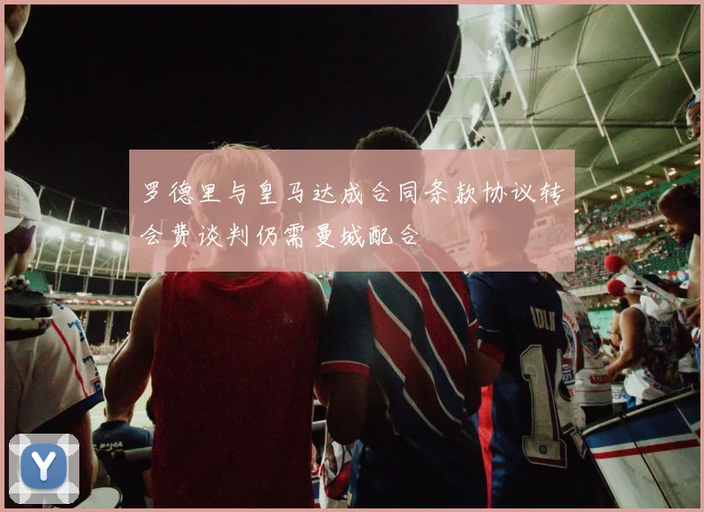 罗德里与皇马达成合同条款协议转会费谈判仍需曼城配合