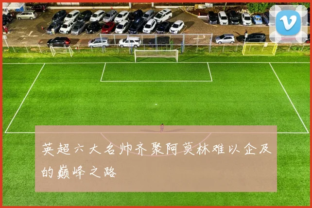 英超六大名帅齐聚阿莫林难以企及的巅峰之路