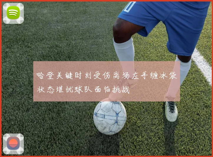 哈登关键时刻受伤离场左手缠冰袋状态堪忧球队面临挑战