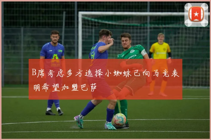 B席考虑多方选择小蜘蛛已向马竞表明希望加盟巴萨