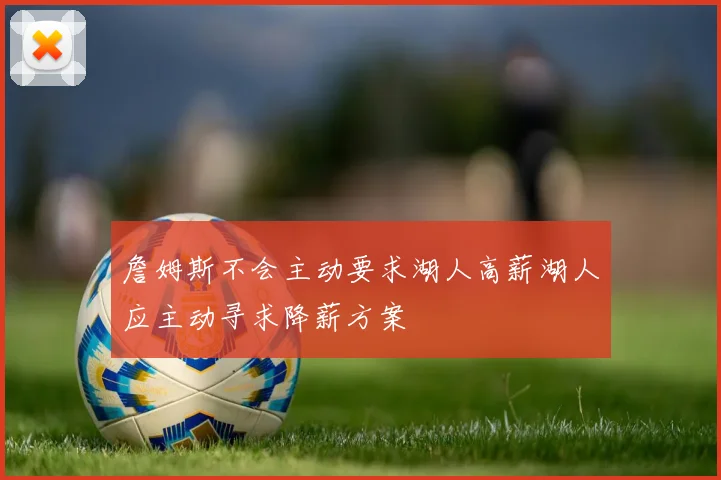 詹姆斯不会主动要求湖人高薪湖人应主动寻求降薪方案