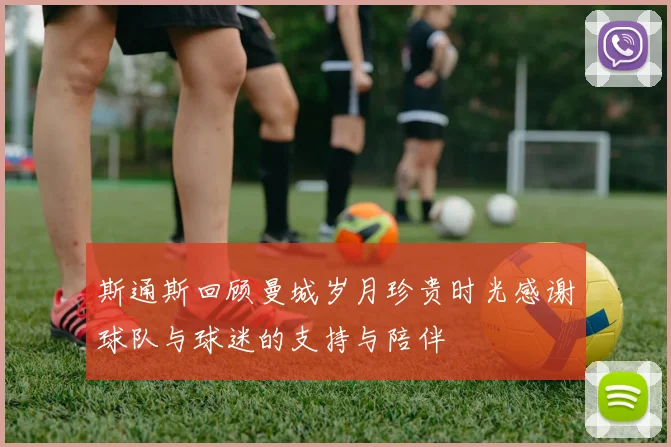斯通斯回顾曼城岁月珍贵时光感谢球队与球迷的支持与陪伴