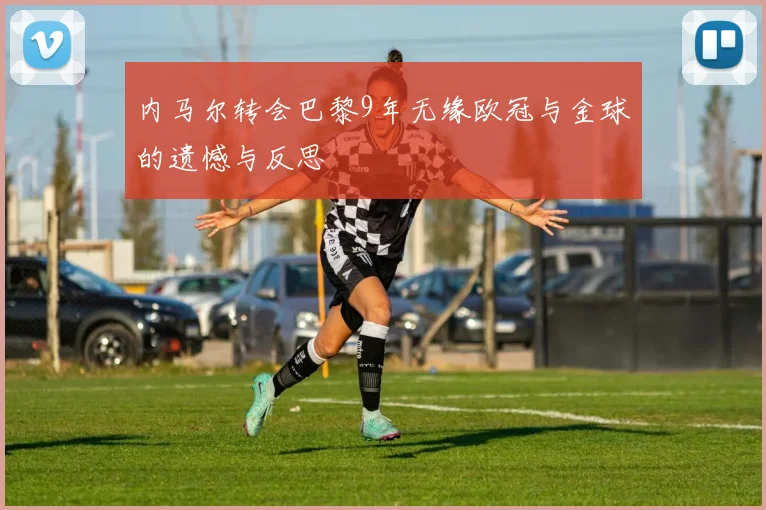 内马尔转会巴黎9年无缘欧冠与金球的遗憾与反思