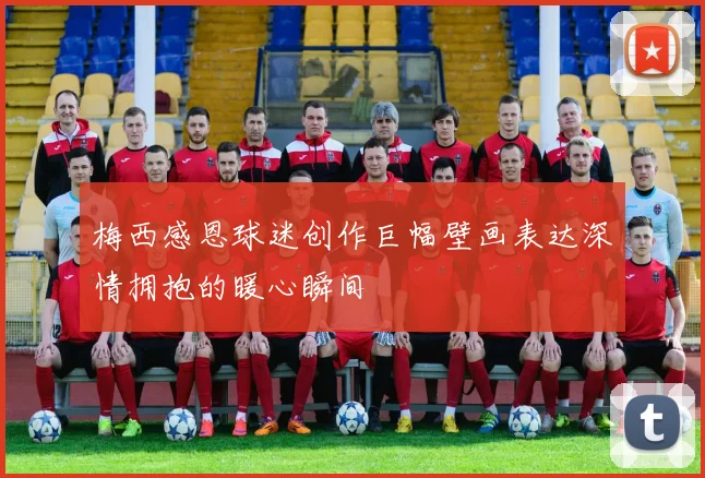 梅西感恩球迷创作巨幅壁画表达深情拥抱的暖心瞬间