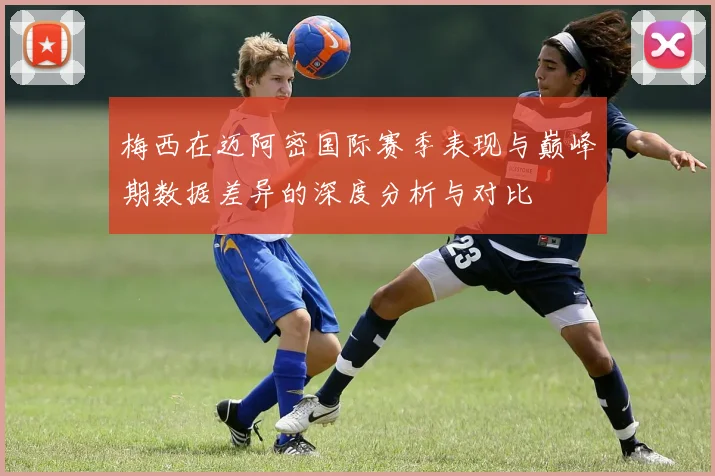 梅西在迈阿密国际赛季表现与巅峰期数据差异的深度分析与对比