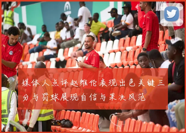 媒体人点评赵维伦表现出色关键三分与罚球展现自信与果决风范