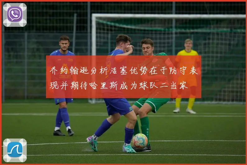 乔约翰逊分析活塞优势在于防守表现并期待哈里斯成为球队二当家