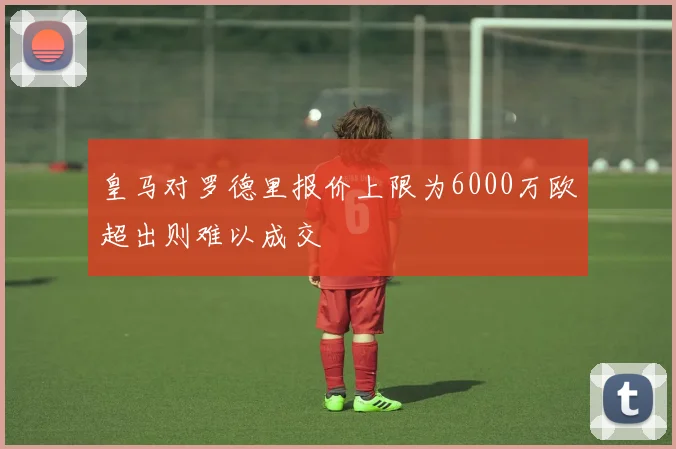 皇马对罗德里报价上限为6000万欧超出则难以成交