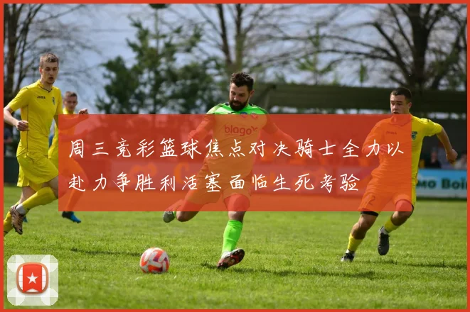 周三竞彩篮球焦点对决骑士全力以赴力争胜利活塞面临生死考验