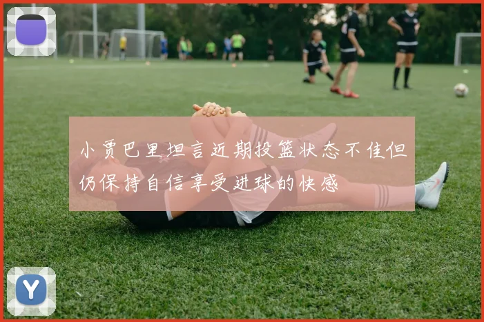 小贾巴里坦言近期投篮状态不佳但仍保持自信享受进球的快感