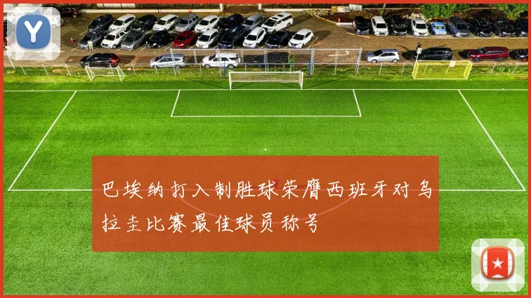 巴埃纳打入制胜球荣膺西班牙对乌拉圭比赛最佳球员称号