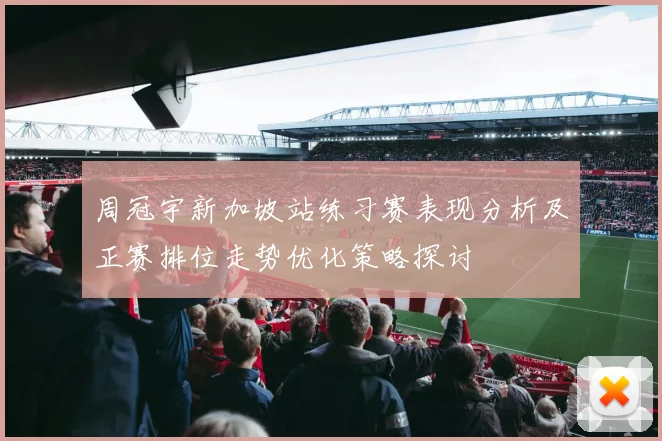 周冠宇新加坡站练习赛表现分析及正赛排位走势优化策略探讨