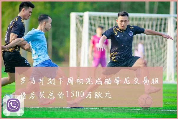 罗马计划下周初完成福蒂尼交易租借后买总价1500万欧元