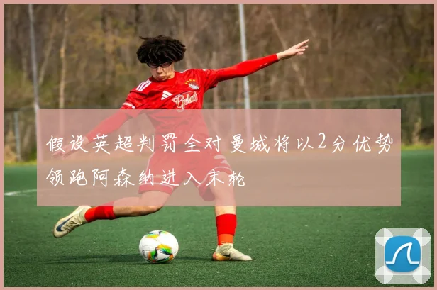 假设英超判罚全对曼城将以2分优势领跑阿森纳进入末轮