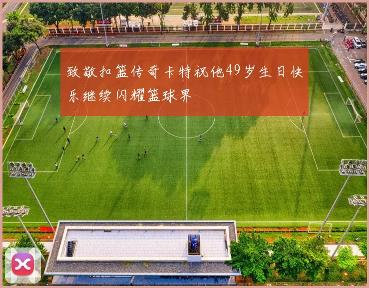 致敬扣篮传奇卡特祝他49岁生日快乐继续闪耀篮球界