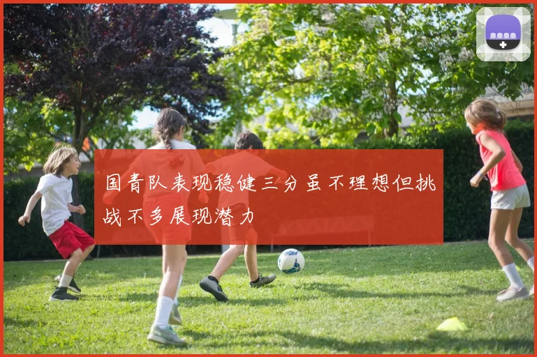 国青队表现稳健三分虽不理想但挑战不多展现潜力