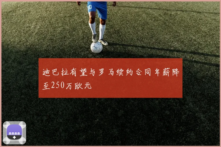 迪巴拉有望与罗马续约合同年薪降至250万欧元