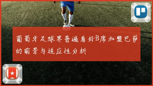 葡萄牙足球界普遍看好B席加盟巴萨的前景与适应性分析