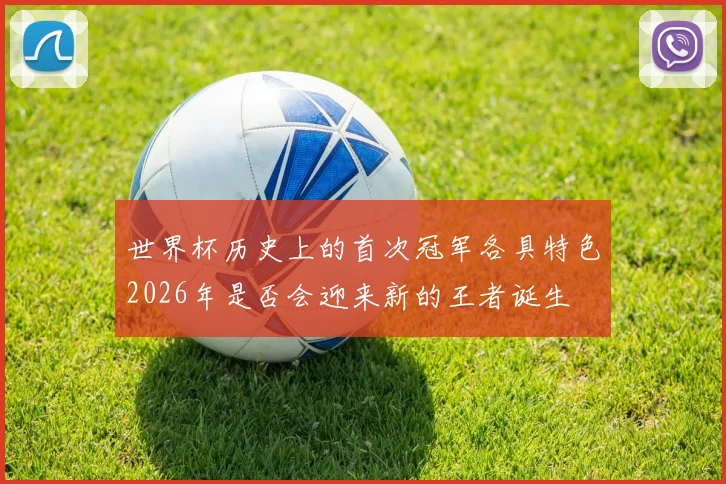 世界杯历史上的首次冠军各具特色2026年是否会迎来新的王者诞生