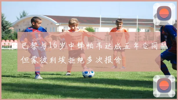 巴黎与16岁中锋帕韦达成五年合同但蒙彼利埃拒绝多次报价