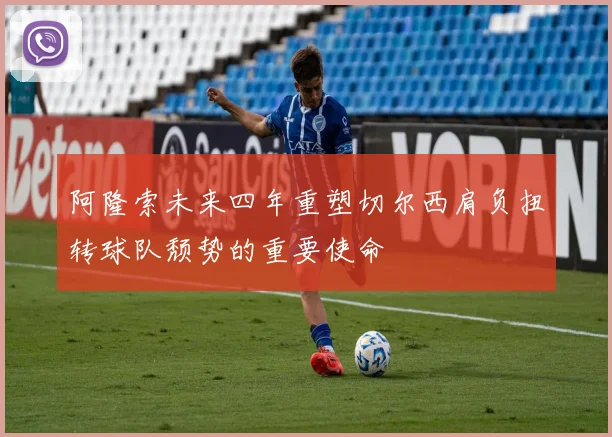 阿隆索未来四年重塑切尔西肩负扭转球队颓势的重要使命