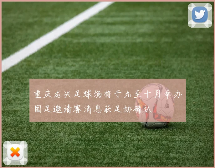 重庆龙兴足球场将于九至十月举办国足邀请赛消息获足协确认