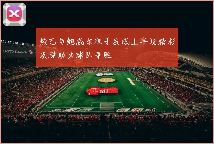 热巴与鲍威尔联手发威上半场精彩表现助力球队争胜
