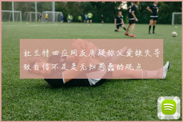 杜兰特回应网友质疑称父爱缺失导致自信不足是无知愚蠢的观点