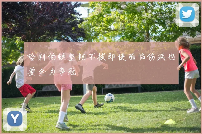 哈利伯顿坚韧不拔即使面临伤病也要全力争冠