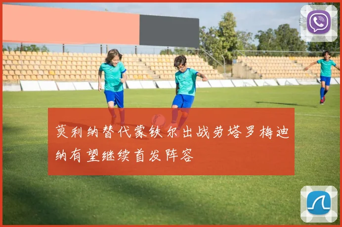 莫利纳替代蒙铁尔出战劳塔罗梅迪纳有望继续首发阵容