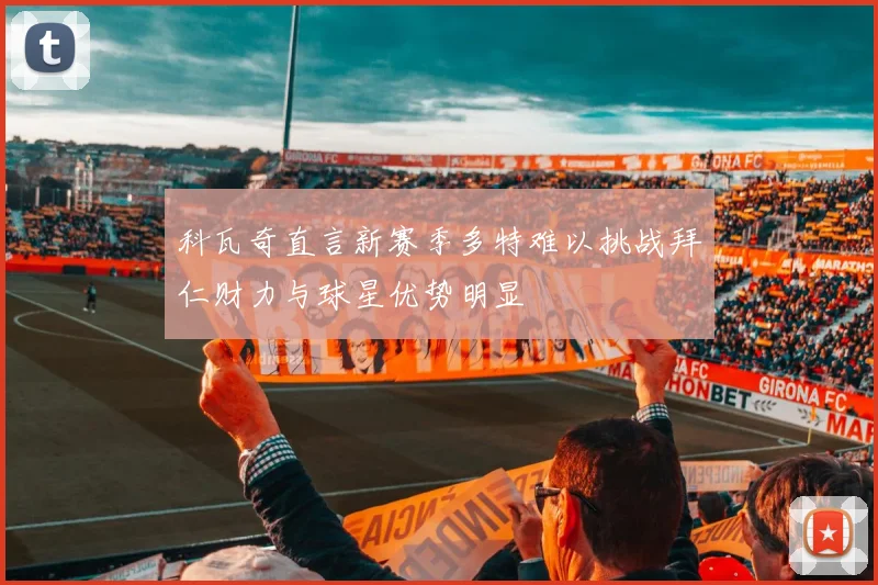 科瓦奇直言新赛季多特难以挑战拜仁财力与球星优势明显