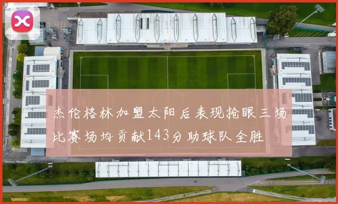 杰伦格林加盟太阳后表现抢眼三场比赛场均贡献143分助球队全胜