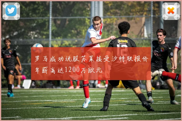 罗马成功说服苏莱接受沙特联报价年薪高达1200万欧元