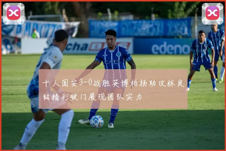 十人国安3-0战胜英博柏杨助攻林良铭精彩破门展现团队实力