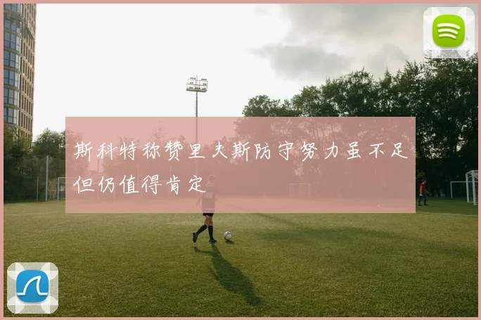 斯科特称赞里夫斯防守努力虽不足但仍值得肯定