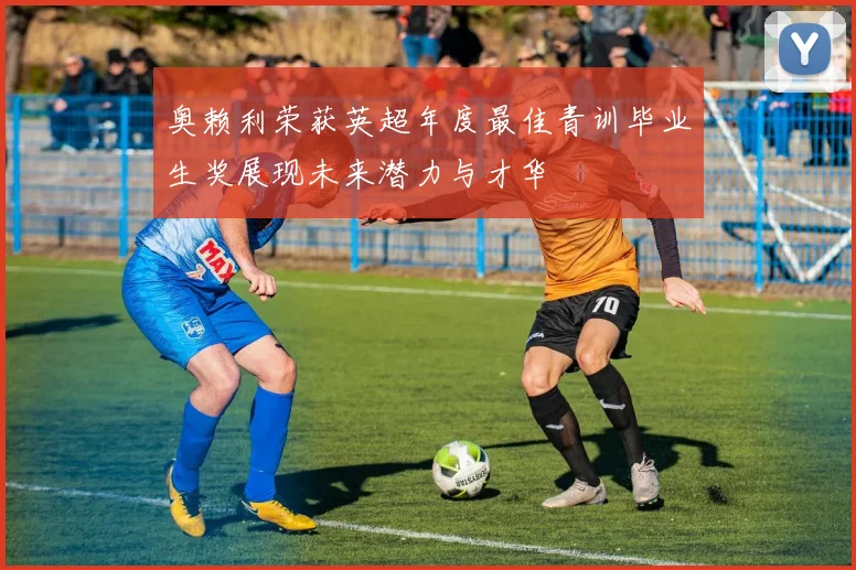 奥赖利荣获英超年度最佳青训毕业生奖展现未来潜力与才华