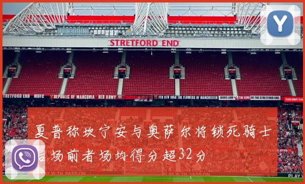 夏普称坎宁安与奥萨尔将锁死骑士后场前者场均得分超32分