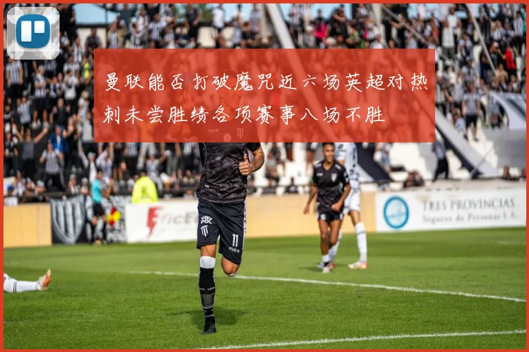 曼联能否打破魔咒近六场英超对热刺未尝胜绩各项赛事八场不胜