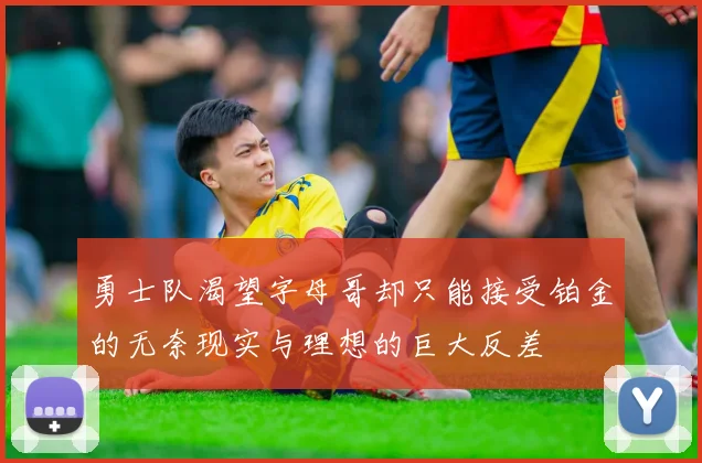 勇士队渴望字母哥却只能接受铂金的无奈现实与理想的巨大反差